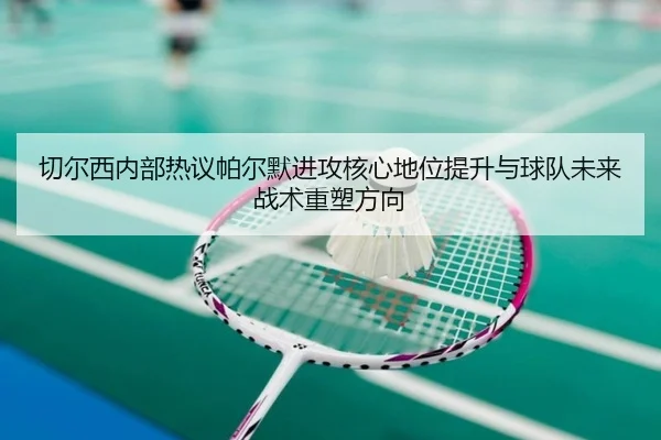 切尔西内部热议帕尔默进攻核心地位提升与球队未来战术重塑方向