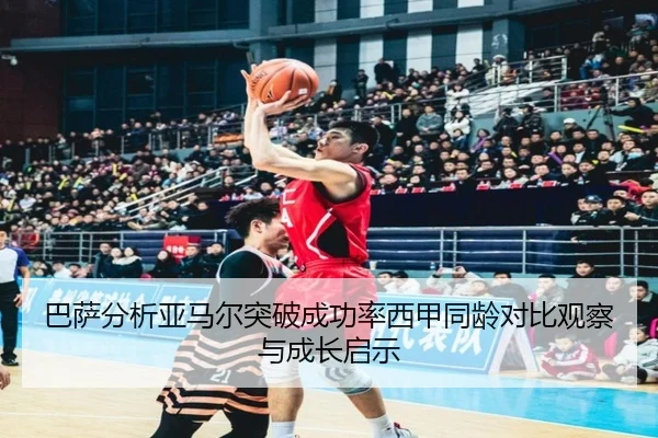 巴萨分析亚马尔突破成功率西甲同龄对比观察与成长启示