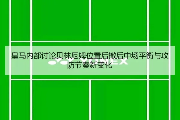 皇马内部讨论贝林厄姆位置后撤后中场平衡与攻防节奏新变化