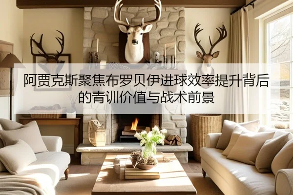 阿贾克斯聚焦布罗贝伊进球效率提升背后的青训价值与战术前景