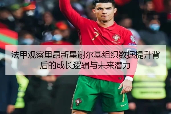 法甲观察里昂新星谢尔基组织数据提升背后的成长逻辑与未来潜力